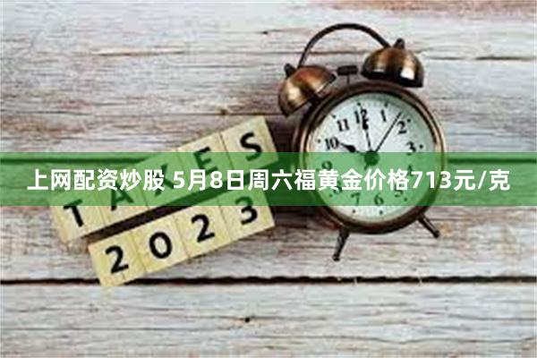 上网配资炒股 5月8日周六福黄金价格713元/克