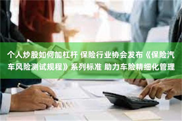 个人炒股如何加杠杆 保险行业协会发布《保险汽车风险测试规程》系列标准 助力车险精细化管理