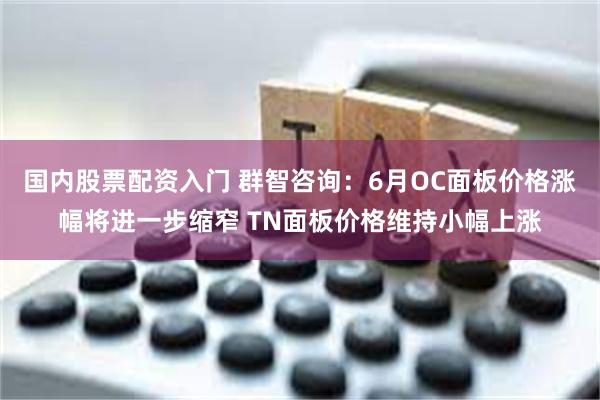 国内股票配资入门 群智咨询：6月OC面板价格涨幅将进一步缩窄 TN面板价格维持小幅上涨