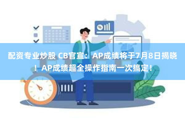 配资专业炒股 CB官宣：AP成绩将于7月8日揭晓！AP成绩超全操作指南一次搞定！