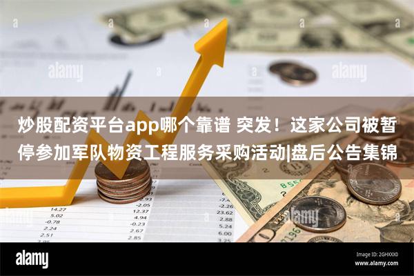 炒股配资平台app哪个靠谱 突发！这家公司被暂停参加军队物资工程服务采购活动|盘后公告集锦