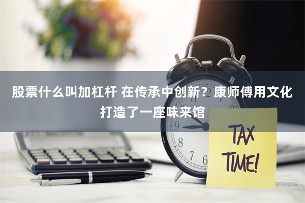 股票什么叫加杠杆 在传承中创新？康师傅用文化打造了一座味