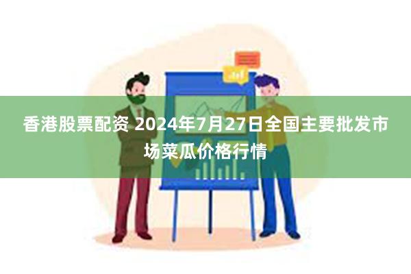 香港股票配资 2024年7月27日全国主要批发市场菜瓜价格行