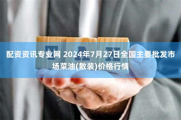 配资资讯专业网 2024年7月27日全国主要批发市场菜油(散装)价格行情