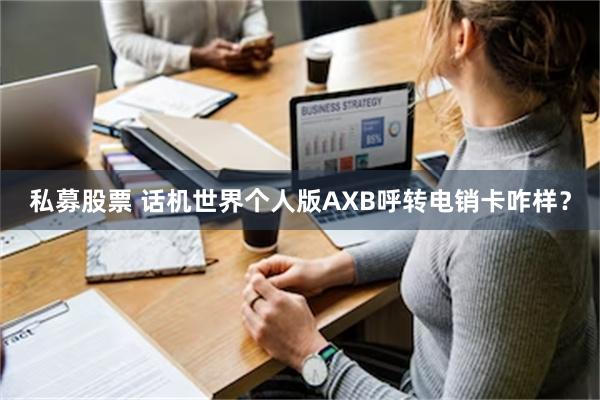 私募股票 话机世界个人版AXB呼转电销卡咋样？