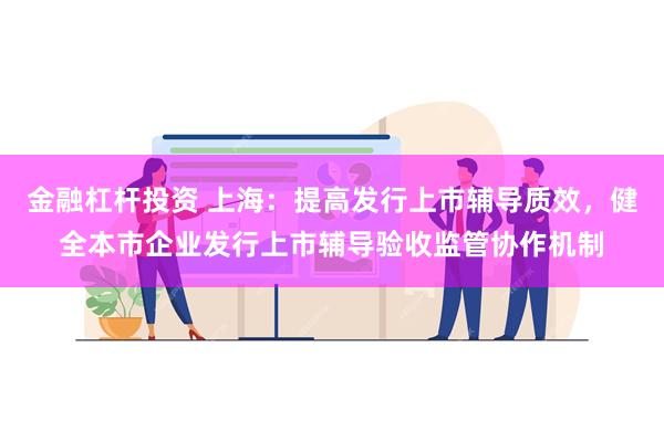 金融杠杆投资 上海：提高发行上市辅导质效，健全本市企业发行上市辅导验收监管协作机制