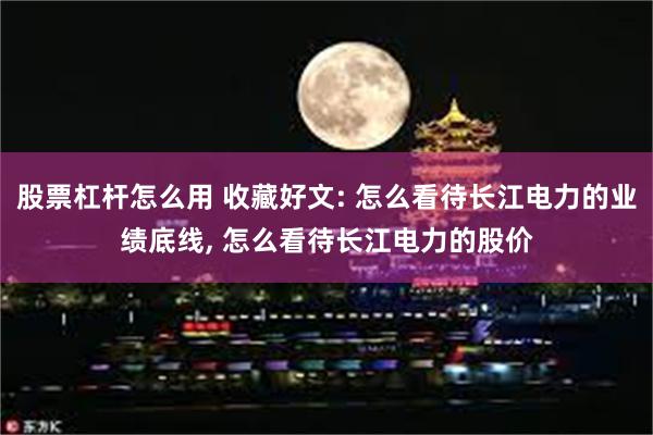 股票杠杆怎么用 收藏好文: 怎么看待长江电力的业绩底线, 怎