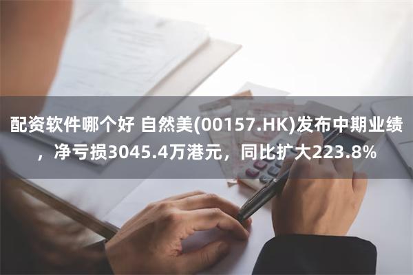 配资软件哪个好 自然美(00157.HK)发布中期业绩，净亏损3045.4万港元，同比扩大223.8%