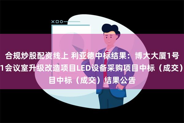 合规炒股配资线上 利亚德中标结果：博大大厦1号展厅和101会