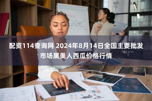 配资114查询网 2024年8月14日全国主要批发市场黑美人西瓜价格行情