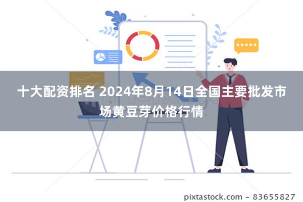 十大配资排名 2024年8月14日全国主要批发市场黄豆芽