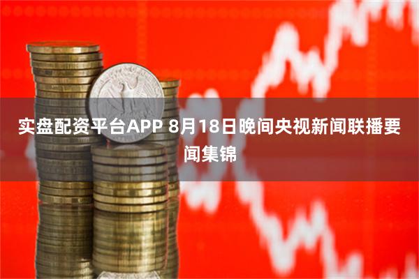 实盘配资平台APP 8月18日晚间央视新闻联播要闻集锦