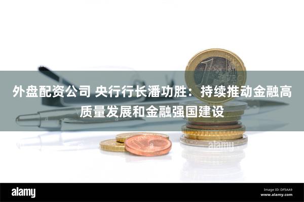 外盘配资公司 央行行长潘功胜：持续推动金融高质量发展和金融强国建设