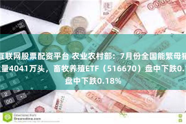 互联网股票配资平台 农业农村部：7月份全国能繁母猪存栏量4041万头，畜牧养殖ETF（516670）盘中下跌0.18%