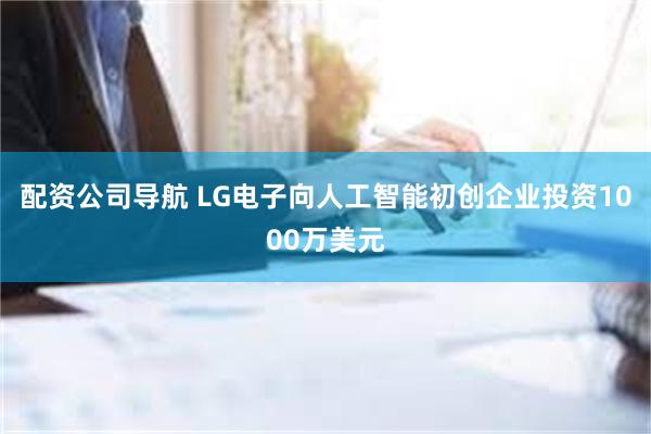 配资公司导航 LG电子向人工智能初创企业投资1000万美元