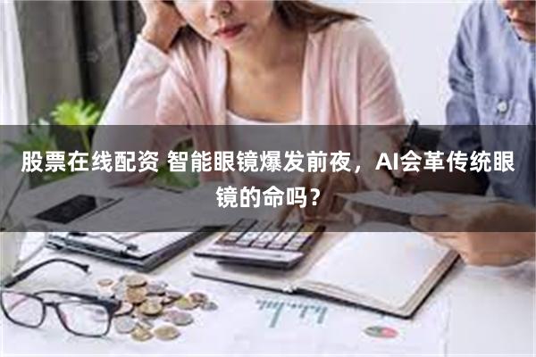 股票在线配资 智能眼镜爆发前夜，AI会革传统眼镜的命吗？