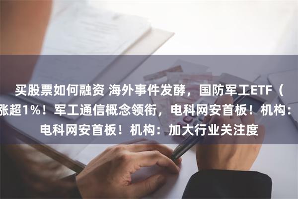 买股票如何融资 海外事件发酵，国防军工ETF（51281