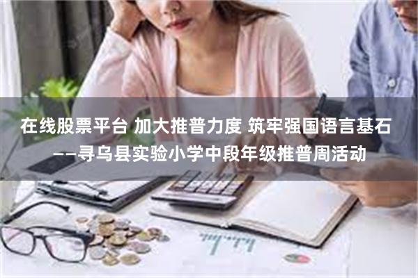 在线股票平台 加大推普力度 筑牢强国语言基石 ——寻乌县实验小学中段年级推普周活动