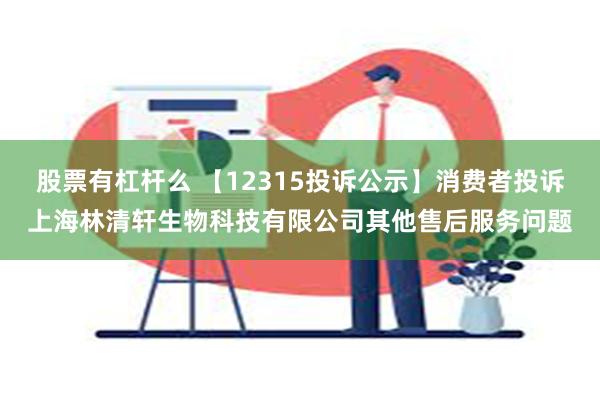 股票有杠杆么 【12315投诉公示】消费者投诉上海林清轩生物科技有限公司其他售后服务问题