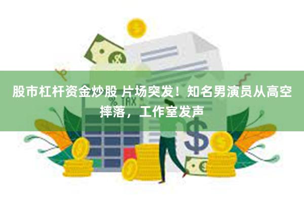 股市杠杆资金炒股 片场突发！知名男演员从高空摔落，工作室