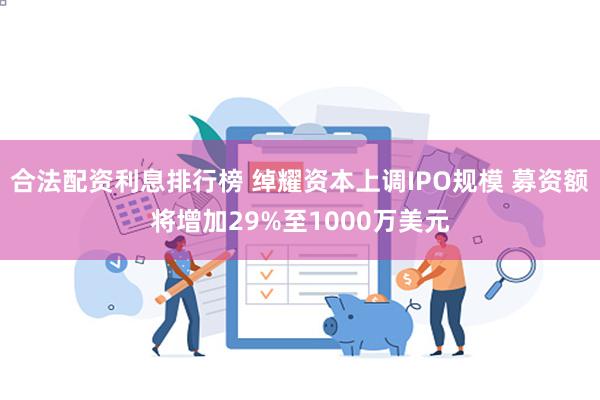 合法配资利息排行榜 绰耀资本上调IPO规模 募资额将增加29%至1000万美元