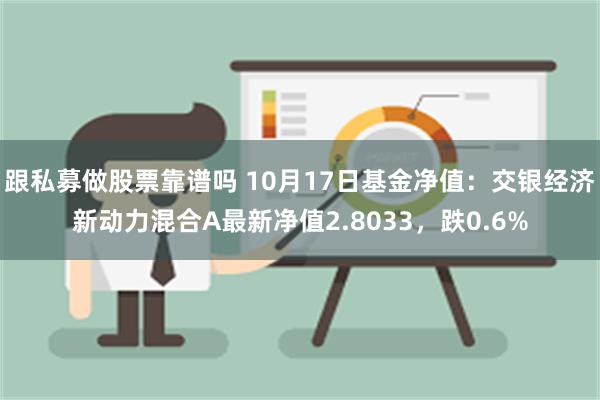 跟私募做股票靠谱吗 10月17日基金净值：交银经济新动力混合A最新净值2.8033，跌0.6%