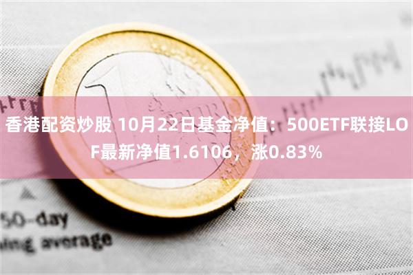 香港配资炒股 10月22日基金净值：500ETF联接LO