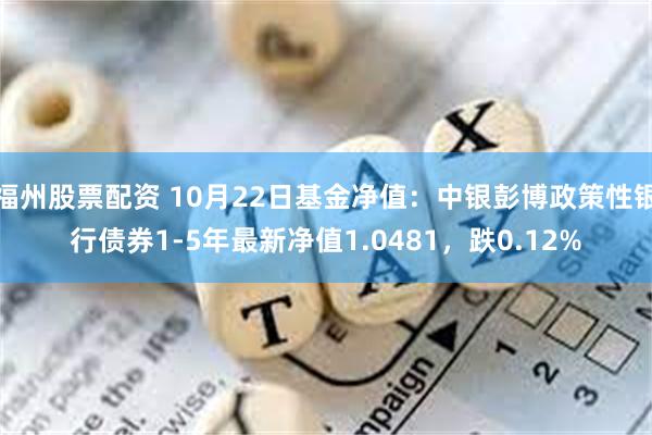 福州股票配资 10月22日基金净值：中银彭博政策性银行债