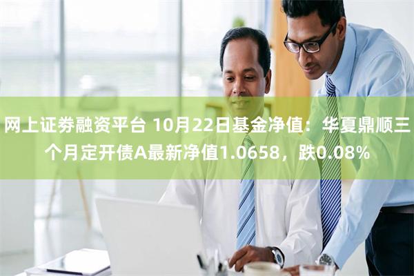 网上证劵融资平台 10月22日基金净值：华夏鼎顺三个月定