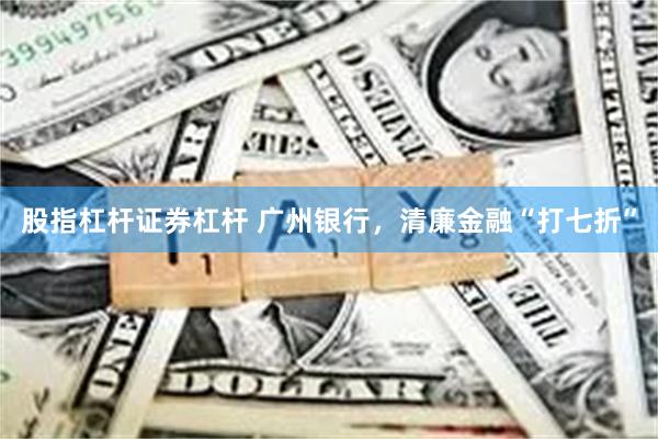 股指杠杆证券杠杆 广州银行，清廉金融“打七折”