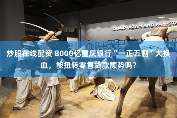 炒股在线配资 8000亿重庆银行“一正五副”大换血，能扭转零售贷款颓势吗？