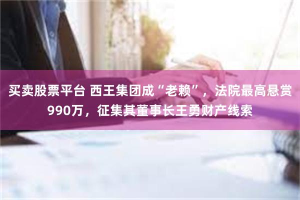 买卖股票平台 西王集团成“老赖”，法院最高悬赏990万，