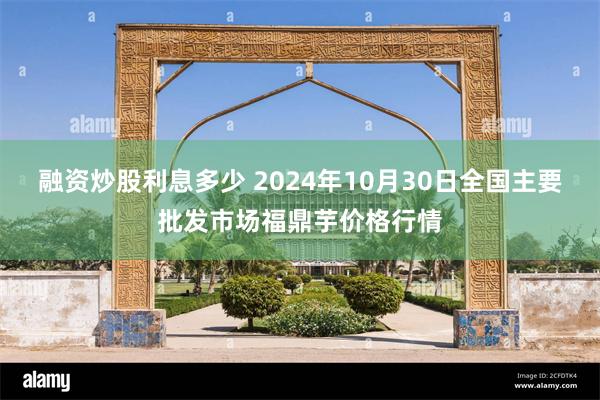 融资炒股利息多少 2024年10月30日全国主要批发市场