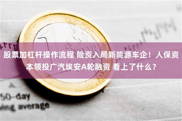 股票加杠杆操作流程 险资入局新能源车企！人保资本领投广汽