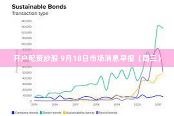 开户配资炒股 9月18日市场消息早报（周三）