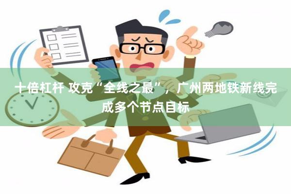 十倍杠杆 攻克“全线之最”，广州两地铁新线完成多个节点目