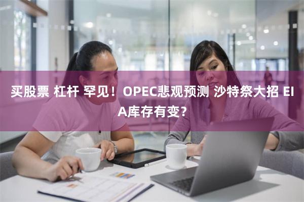 买股票 杠杆 罕见！OPEC悲观预测 沙特祭大招 EIA库存