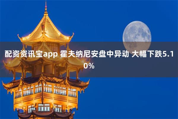 配资资讯宝app 霍夫纳尼安盘中异动 大幅下跌5.10%