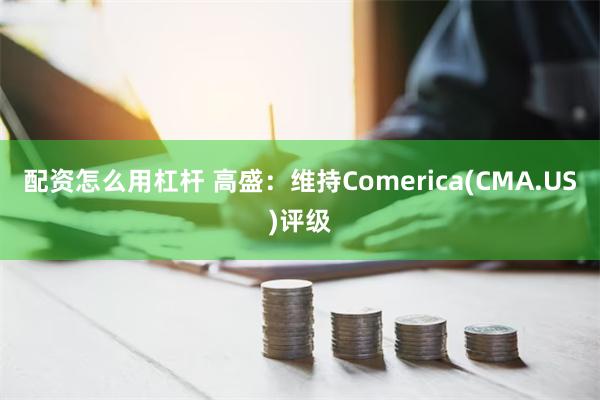 配资怎么用杠杆 高盛：维持Comerica(CMA.US)评