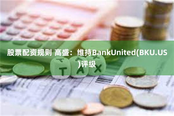 股票配资规则 高盛：维持BankUnited(BKU.US)