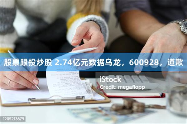 股票跟投炒股 2.74亿元数据乌龙，600928，道歉