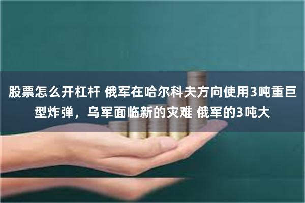 股票怎么开杠杆 俄军在哈尔科夫方向使用3吨重巨型炸弹，乌军面临新的灾难 俄军的3吨大