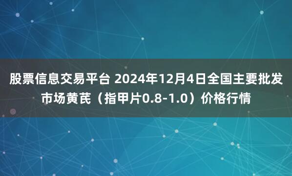 股票信息交易平台 2024年12月4日全国主要批发市场黄芪（指甲片0.8-1.0）价格行情