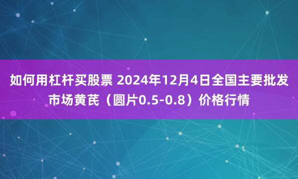 如何用杠杆买股票 2024年12月4日全国主要批发市场黄芪（圆片0.5-0.8）价格行情