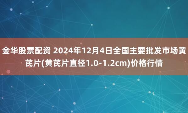 金华股票配资 2024年12月4日全国主要批发市场黄芪片(黄芪片直径1.0-1.2cm)价格行情