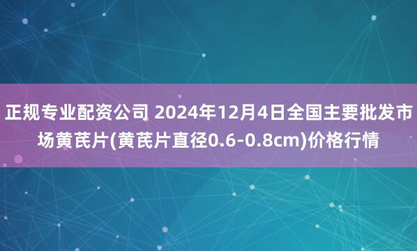 正规专业配资公司 2024年12月4日全国主要批发市场黄芪片(黄芪片直径0.6-0.8cm)价格行情