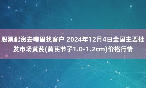 股票配资去哪里找客户 2024年12月4日全国主要批发市场黄芪(黄芪节子1.0-1.2cm)价格行情