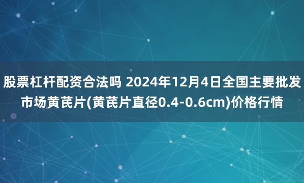 股票杠杆配资合法吗 2024年12月4日全国主要批发市场黄芪片(黄芪片直径0.4-0.6cm)价格行情