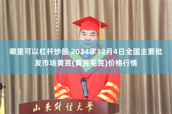 哪里可以杠杆炒股 2024年12月4日全国主要批发市场黄芪(黄芪毛芪)价格行情