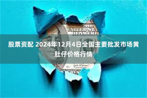 股票资配 2024年12月4日全国主要批发市场黄肚仔价格行情